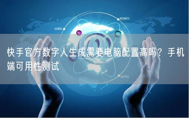 快手官方数字人生成需要电脑配置高吗？手机端可用性测试