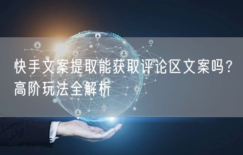 快手文案提取能获取评论区文案吗？高阶玩法全解析