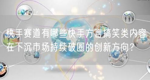 快手赛道有哪些快手方言搞笑类内容在下沉市场持续破圈的创新方向？