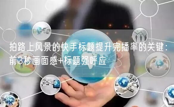 拍路上风景的快手标题提升完播率的关键：前3秒画面感+标题强呼应