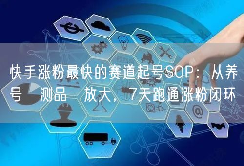 快手涨粉最快的赛道起号SOP：从养号→测品→放大，7天跑通涨粉闭环