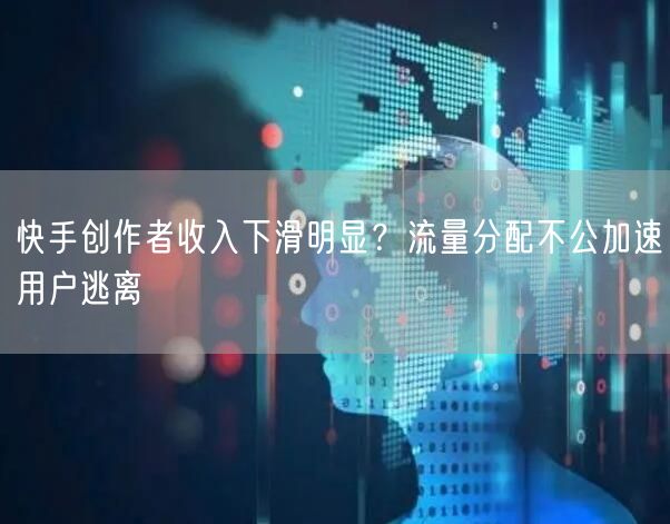 快手创作者收入下滑明显？流量分配不公加速用户逃离