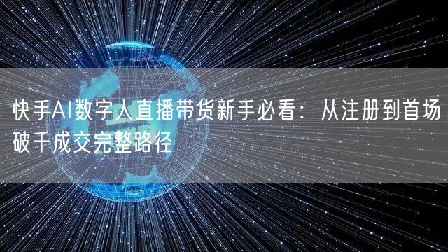 快手AI数字人直播带货新手必看：从注册到首场破千成交完整路径