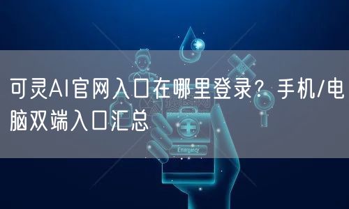 可灵AI官网入口在哪里登录？手机/电脑双端入口汇总