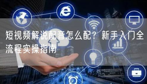 短视频解说配音怎么配？新手入门全流程实操指南