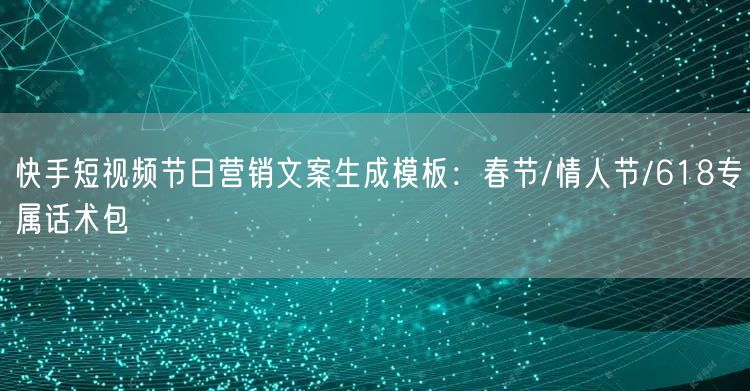 快手短视频节日营销文案生成模板：春节/情人节/618专属话术包