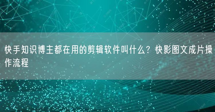 快手知识博主都在用的剪辑软件叫什么？快影图文成片操作流程