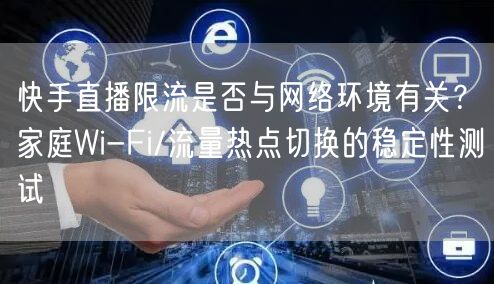 快手直播限流是否与网络环境有关？家庭Wi-Fi/流量热点切换的稳定性测试