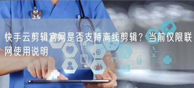 快手云剪辑官网是否支持离线剪辑？当前仅限联网使用说明