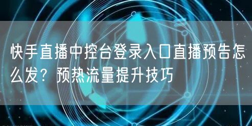 快手直播中控台登录入口直播预告怎么发？预热流量提升技巧