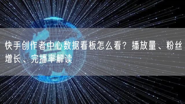 快手创作者中心数据看板怎么看？播放量、粉丝增长、完播率解读