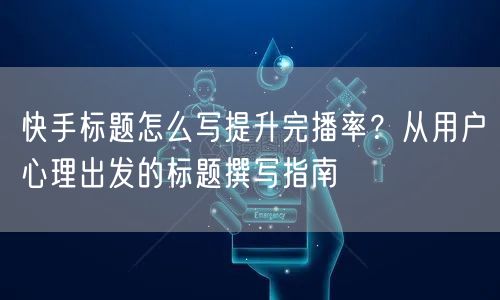 快手标题怎么写提升完播率？从用户心理出发的标题撰写指南