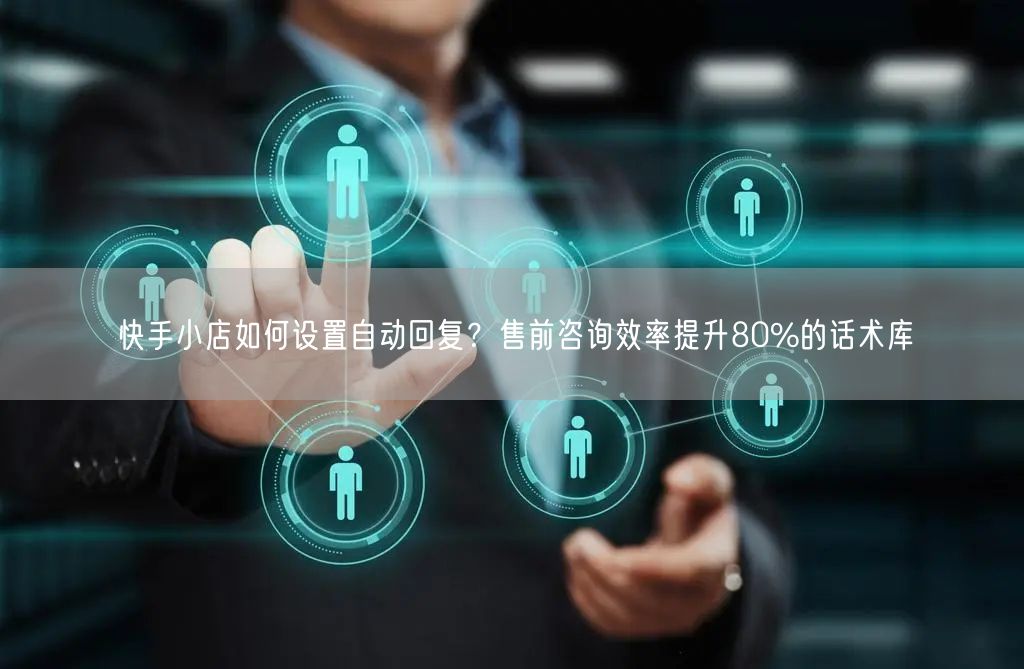 快手小店如何设置自动回复？售前咨询效率提升80%的话术库