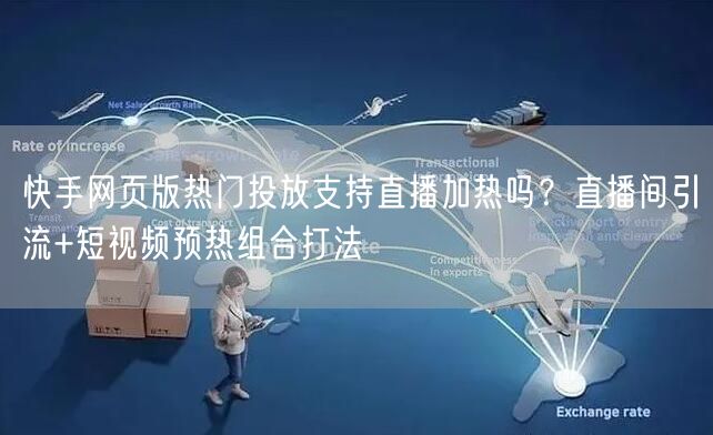 快手网页版热门投放支持直播加热吗？直播间引流+短视频预热组合打法