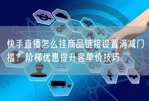 快手直播怎么挂商品链接设置满减门槛？阶梯优惠提升客单价技巧