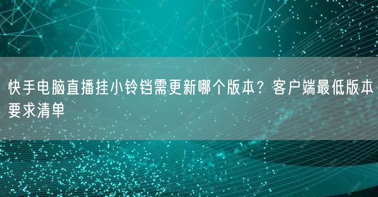 快手电脑直播挂小铃铛需更新哪个版本？客户端最低版本要求清单
