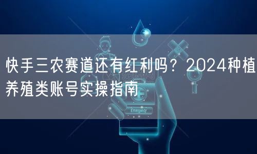 快手三农赛道还有红利吗？2024种植养殖类账号实操指南