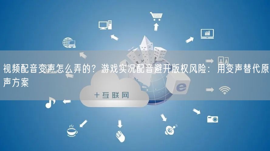 视频配音变声怎么弄的？游戏实况配音避开版权风险：用变声替代原声方案