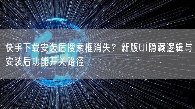 快手下载安装后搜索框消失？新版UI隐藏逻辑与安装后功能开关路径