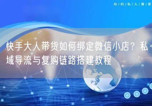 快手大人带货如何绑定微信小店？私域导流与复购链路搭建教程