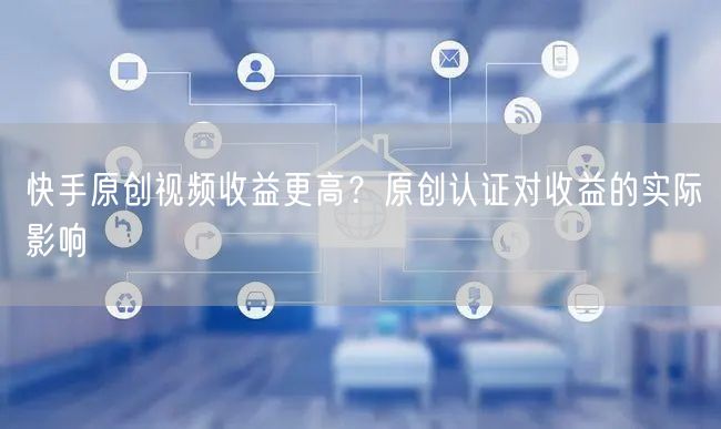 快手原创视频收益更高？原创认证对收益的实际影响