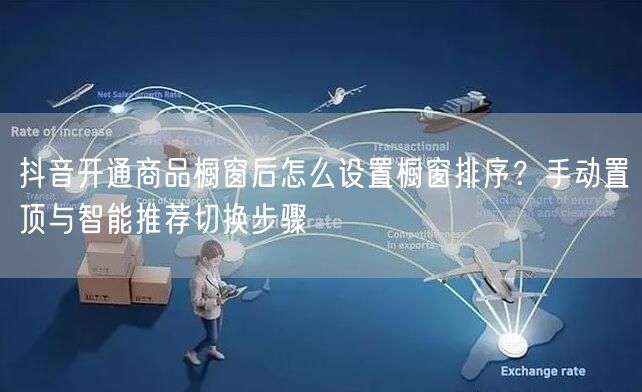 抖音开通商品橱窗后怎么设置橱窗排序？手动置顶与智能推荐切换步骤