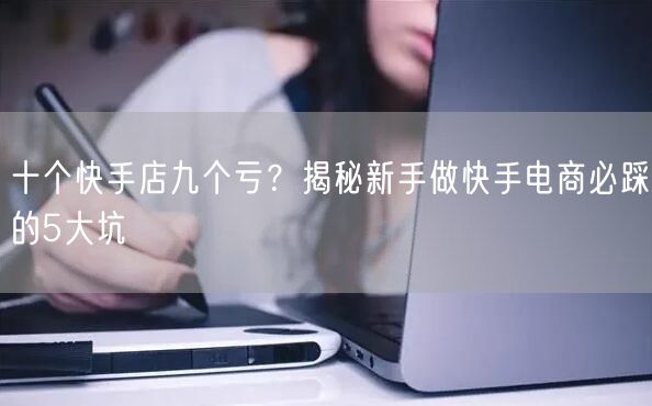 十个快手店九个亏？揭秘新手做快手电商必踩的5大坑