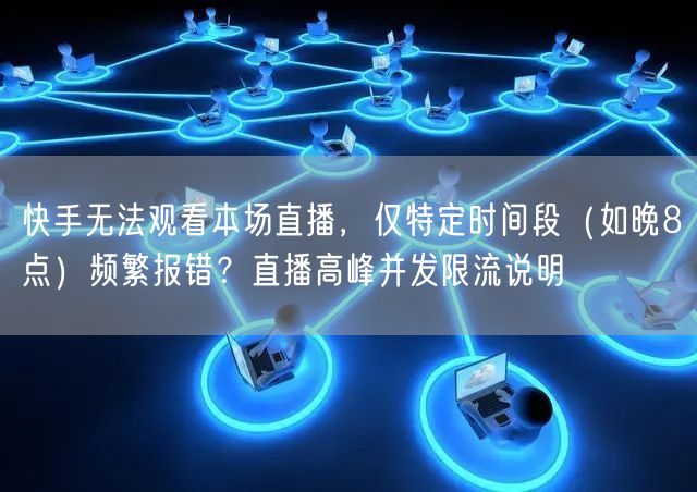 快手无法观看本场直播，仅特定时间段（如晚8点）频繁报错？直播高峰并发限流说明