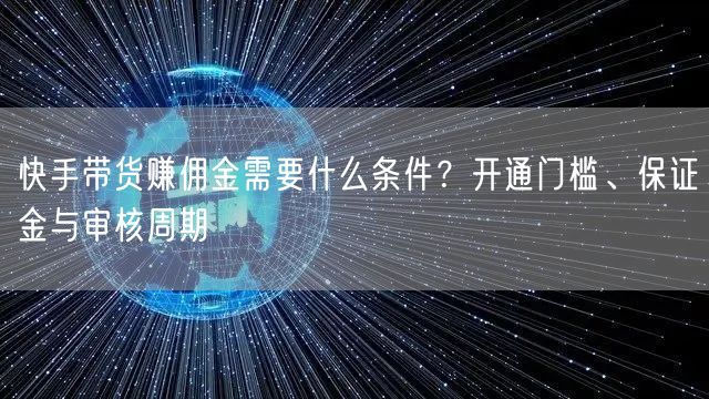 快手带货赚佣金需要什么条件？开通门槛、保证金与审核周期