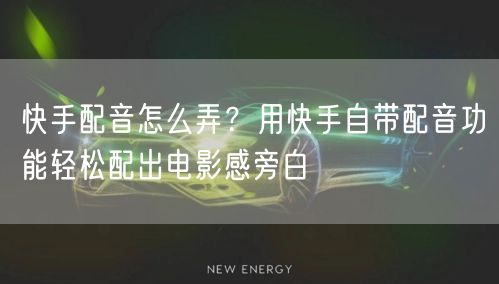 快手配音怎么弄？用快手自带配音功能轻松配出电影感旁白