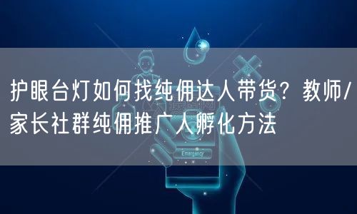 护眼台灯如何找纯佣达人带货？教师/家长社群纯佣推广人孵化方法