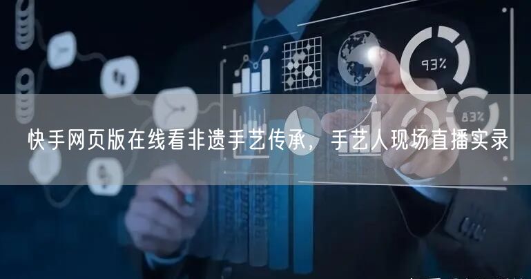快手网页版在线看非遗手艺传承，手艺人现场直播实录