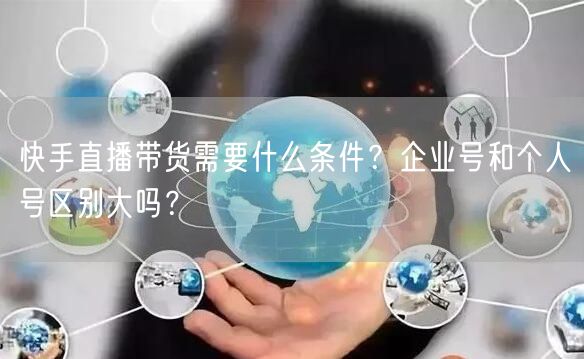 快手直播带货需要什么条件？企业号和个人号区别大吗？