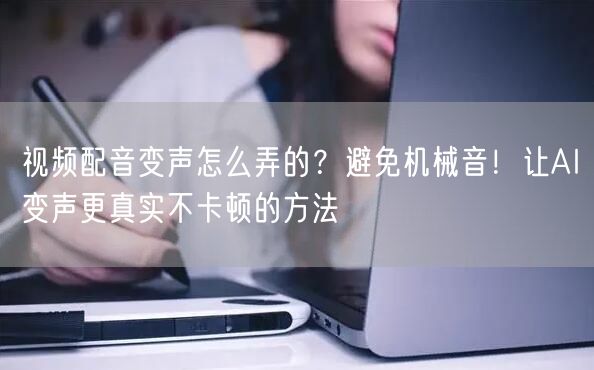 视频配音变声怎么弄的？避免机械音！让AI变声更真实不卡顿的方法