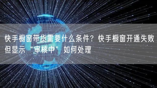 快手橱窗带货需要什么条件？快手橱窗开通失败但显示“审核中”如何处理