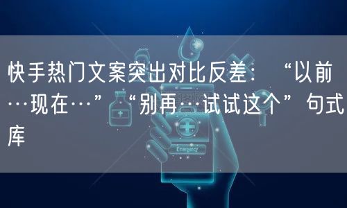 快手热门文案突出对比反差：“以前…现在…”“别再…试试这个”句式库
