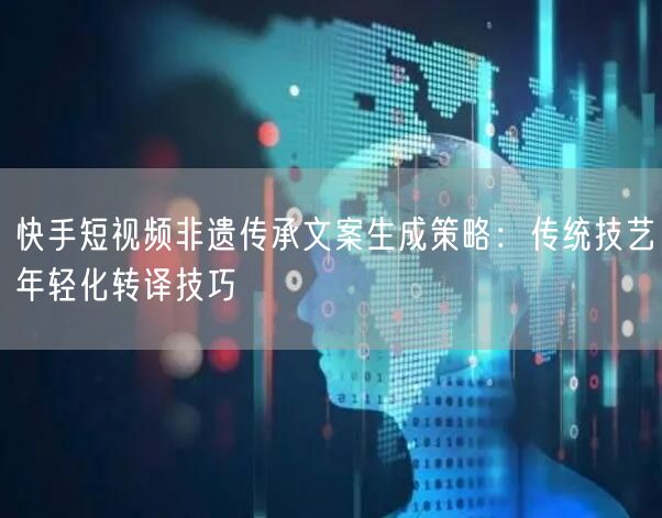 快手短视频非遗传承文案生成策略：传统技艺年轻化转译技巧