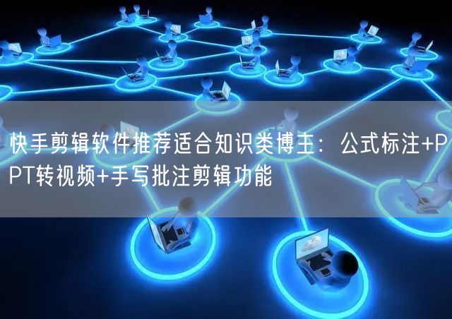 快手剪辑软件推荐适合知识类博主：公式标注+PPT转视频+手写批注剪辑功能