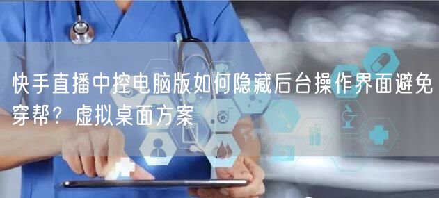 快手直播中控电脑版如何隐藏后台操作界面避免穿帮？虚拟桌面方案