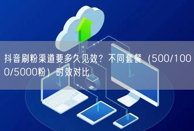 抖音刷粉渠道要多久见效？不同套餐（500/1000/5000粉）时效对比