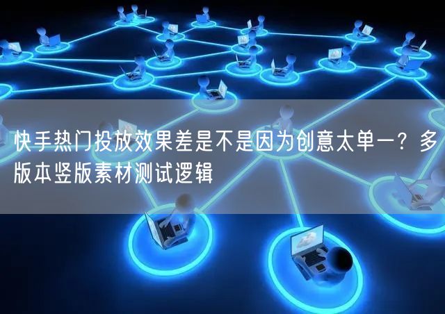快手热门投放效果差是不是因为创意太单一？多版本竖版素材测试逻辑