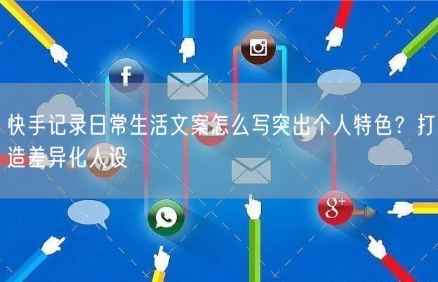快手记录日常生活文案怎么写突出个人特色？打造差异化人设