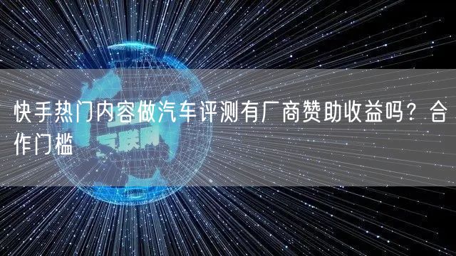 快手热门内容做汽车评测有厂商赞助收益吗？合作门槛
