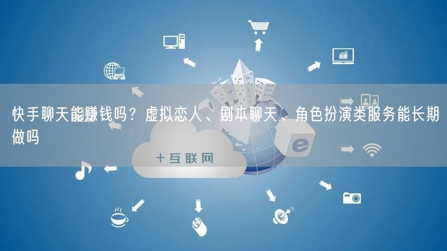 快手聊天能赚钱吗？虚拟恋人、剧本聊天、角色扮演类服务能长期做吗