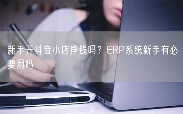 新手开抖音小店挣钱吗？ERP系统新手有必要用吗