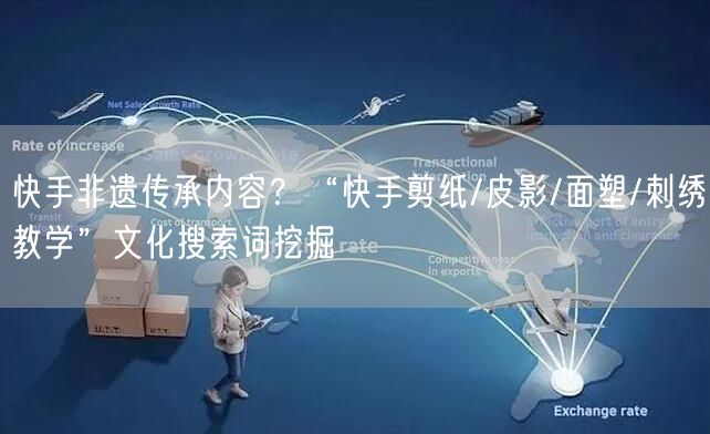 快手非遗传承内容？“快手剪纸/皮影/面塑/刺绣教学”文化搜索词挖掘