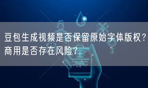 豆包生成视频是否保留原始字体版权？商用是否存在风险？