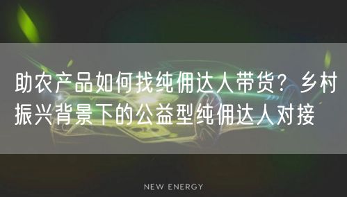 助农产品如何找纯佣达人带货？乡村振兴背景下的公益型纯佣达人对接