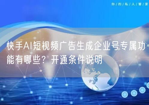快手AI短视频广告生成企业号专属功能有哪些？开通条件说明