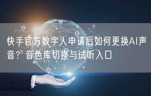 快手官方数字人申请后如何更换AI声音？音色库切换与试听入口